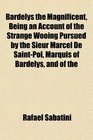 Bardelys the Magnificent Being an Account of the Strange Wooing Pursued by the Sieur Marcel De SaintPol Marquis of Bardelys and of the