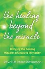 The Healing Beyond the Miracle Bringing the Healing Miracles of Jesus to Life Today