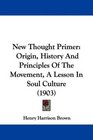 New Thought Primer Origin History And Principles Of The Movement A Lesson In Soul Culture