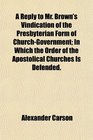 A Reply to Mr Brown's Vindication of the Presbyterian Form of ChurchGovernment In Which the Order of the Apostolical Churches Is Defended