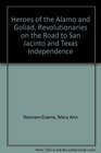 Heroes of the Alamo and Goliad Revolutionaries on the Road to San Jacinto and Texas Independence