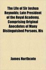 The Life of Sir Joshua Reynolds Late President of the Royal Academy Comprising Original Anecdotes of Many Distinguished Persons His