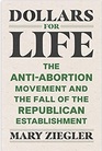 Dollars for Life The AntiAbortion Movement and the Fall of the Republican Establishment