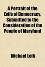 A Portrait of the Evils of Democracy Submitted to the Consideration of the People of Maryland