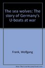 The Sea Wolves The Story of Germany's UBoats at War