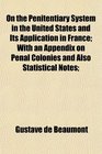 On the Penitentiary System in the United States and Its Application in France With an Appendix on Penal Colonies and Also Statistical Notes