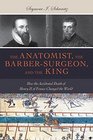 The Anatomist the BarberSurgeon and the King How the Accidental Death of Henry II of France Changed the World