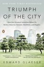 Triumph of the City How Our Greatest Invention Makes Us Richer Smarter Greener Healthier and Happier