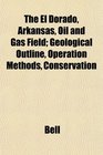 The El Dorado Arkansas Oil and Gas Field Geological Outline Operation Methods Conservation