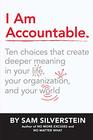 I Am Accountable Ten Choices that Create Deeper Meaning in Your Life Your Organization and Your World