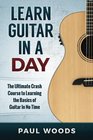 Learn Guitar In A DAY The Ultimate Crash Course to Learning the Basics of Guitar In No Time