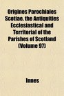 Origines Parochiales Scotiae the Antiquities Ecclesiastical and Territorial of the Parishes of Scotland