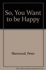 So You Want To Be Happy  Stop Chasing Happiness and Feel Good  Most Of The Time