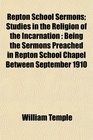 Repton School Sermons Studies in the Religion of the Incarnation Being the Sermons Preached in Repton School Chapel Between September 1910