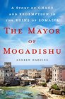 The Mayor of Mogadishu A Story of Chaos and Redemption in the Ruins of Somalia
