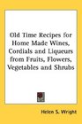 Old Time Recipes for Home Made Wines Cordials and Liqueurs from Fruits Flowers Vegetables and Shrubs