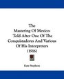 The Mastering Of Mexico Told After One Of The Conquistadores And Various Of His Interpreters