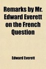 Remarks by Mr Edward Everett on the French Question In the House of Representatives on the 7th of February and 2d of March 1835