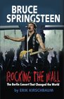 Rocking The Wall Bruce Springsteen The Untold Story of a Concert in East Berlin That Changed the World