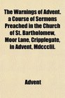 The Warnings of Advent a Course of Sermons Preached in the Church of St Bartholomew Moor Lane Cripplegate in Advent Mdccclii