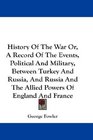 History Of The War Or A Record Of The Events Political And Military Between Turkey And Russia And Russia And The Allied Powers Of England And France