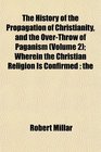 The History of the Propagation of Christianity and the OverThrow of Paganism  Wherein the Christian Religion Is Confirmed