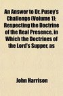An Answer to Dr Pusey's Challenge  Respecting the Doctrine of the Real Presence in Which the Doctrines of the Lord's Supper as