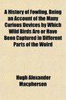 A History of Fowling Being an Account of the Many Curious Devices by Which Wild Birds Are or Have Been Captured in Different Parts of the Wolrd