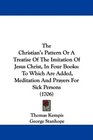 The Christian's Pattern Or A Treatise Of The Imitation Of Jesus Christ In Four Books To Which Are Added Meditation And Prayers For Sick Persons
