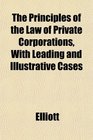 The Principles of the Law of Private Corporations With Leading and Illustrative Cases