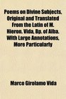 Poems on Divine Subjects Original and Translated From the Latin of M Hieron Vida Bp of Alba With Large Annotations More Particularly