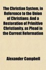 The Christian System in Reference to the Union of Christians And a Restoration of Primitive Christianity as Plead in the Current Reformation
