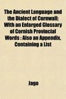 The Ancient Language and the Dialect of Cornwall With an Enlarged Glossary of Cornish Provincial Words Also an Appendix Containing a List