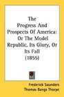 The Progress And Prospects Of America Or The Model Republic Its Glory Or Its Fall