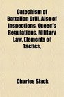 Catechism of Battalion Drill Also of Inspections Queen's Regulations Military Law Elements of Tactics