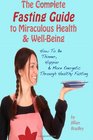 The Complete Fasting Guide To Miraculous Health And WellBeing How to Be Thinner Happier And More Energetic Through Healthy Fasting
