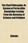 The Final Philosophy Or System of Perfectible Knowledge Issuing From the Harmony of Science and Religion