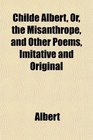 Childe Albert Or the Misanthrope and Other Poems Imitative and Original