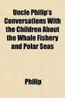 Uncle Philip's Conversations With the Children About the Whale Fishery and Polar Seas