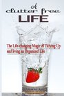 A Clutter Free Life The Lifechanging Magic of Tidying Up and living an Organized Life