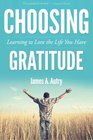 Choosing Gratitude Learning to Love the Life You Have