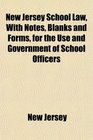 New Jersey School Law With Notes Blanks and Forms for the Use and Government of School Officers