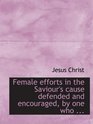 Female efforts in the Saviour's cause defended and encouraged by one who