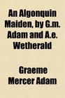 An Algonquin Maiden by Gm Adam and Ae Wetherald