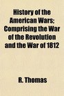 History of the American Wars Comprising the War of the Revolution and the War of 1812