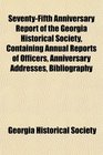 SeventyFifth Anniversary Report of the Georgia Historical Society Containing Annual Reports of Officers Anniversary Addresses Bibliography