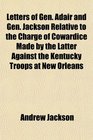 Letters of Gen Adair and Gen Jackson Relative to the Charge of Cowardice Made by the Latter Against the Kentucky Troops at New Orleans