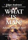 WHAT IS MAN Adam Alien or Ape