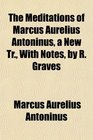 The Meditations of Marcus Aurelius Antoninus a New Tr With Notes by R Graves