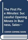 First Five Minutes The Successful Opening Moves in Business Sales and Interviews